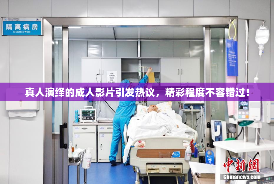 真人演绎的成人影片引发热议，精彩程度不容错过！