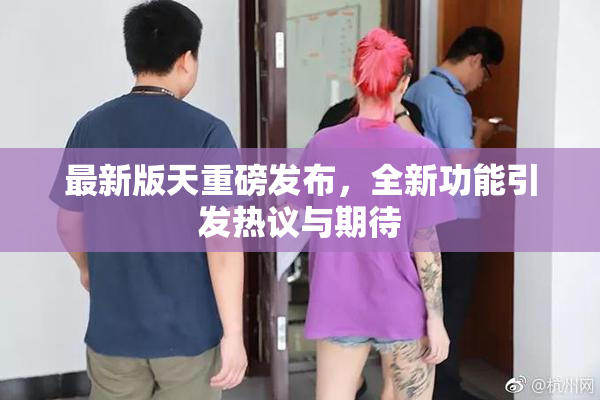 最新版天重磅发布，全新功能引发热议与期待