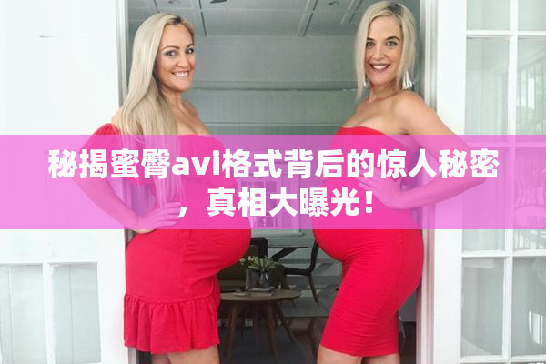 秘揭蜜臀avi格式背后的惊人秘密，真相大曝光！