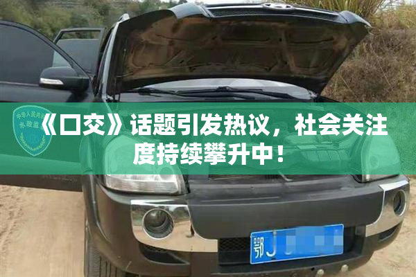 《囗交》话题引发热议，社会关注度持续攀升中！