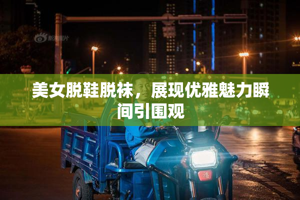 美女脱鞋脱袜，展现优雅魅力瞬间引围观