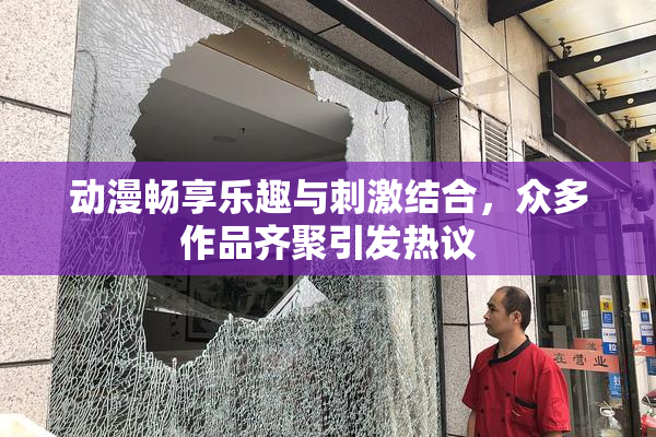 动漫畅享乐趣与刺激结合，众多作品齐聚引发热议