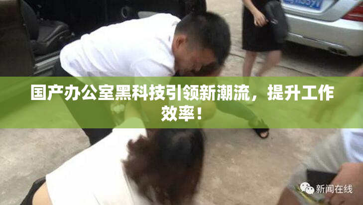 国产办公室黑科技引领新潮流，提升工作效率！