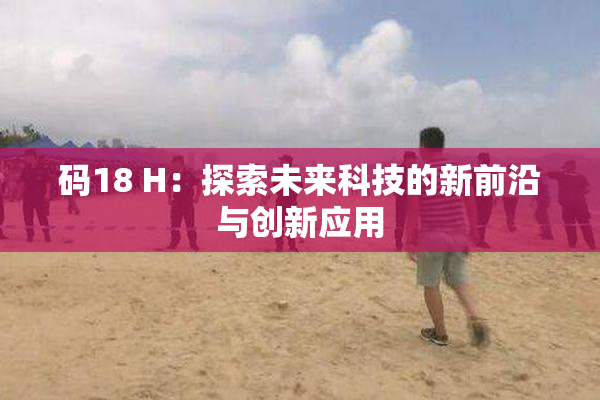 码18 H：探索未来科技的新前沿与创新应用