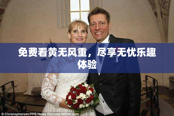 免费看黄无风重，尽享无忧乐趣体验