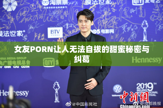女友PORN让人无法自拔的甜蜜秘密与纠葛