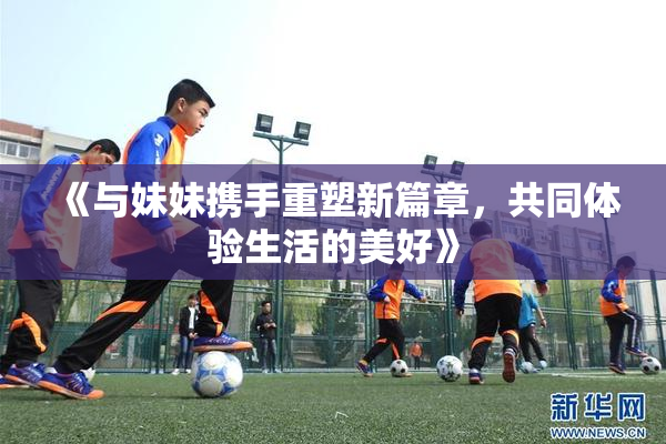 《与妹妹携手重塑新篇章，共同体验生活的美好》