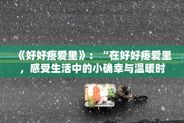 《好好疼爱里》：“在好好疼爱里，感受生活中的小确幸与温暖时光”