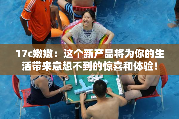 17c嫩嫩：这个新产品将为你的生活带来意想不到的惊喜和体验！