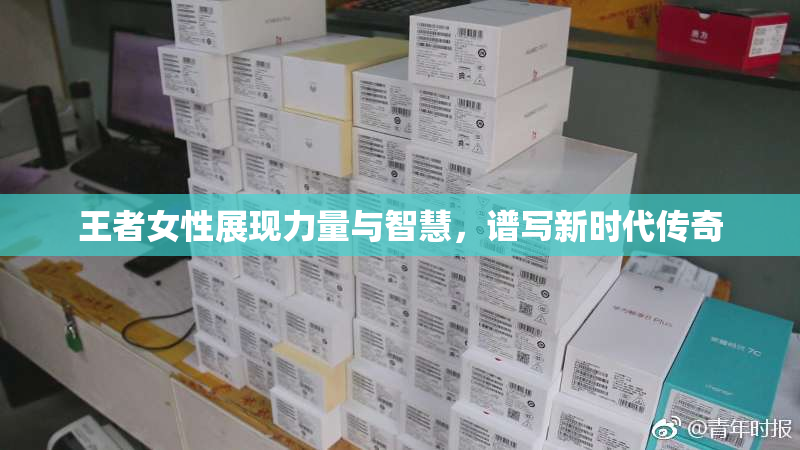 王者女性展现力量与智慧，谱写新时代传奇