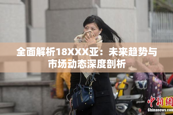 全面解析18XXX亚：未来趋势与市场动态深度剖析