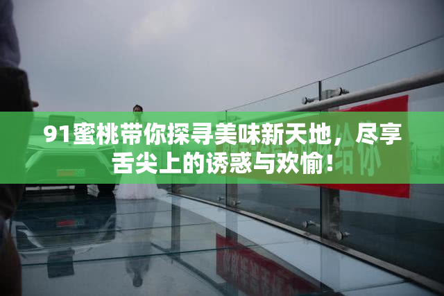 91蜜桃带你探寻美味新天地，尽享舌尖上的诱惑与欢愉！