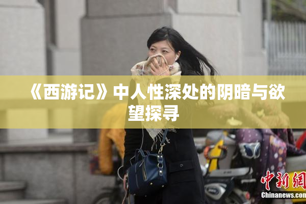 《西游记》中人性深处的阴暗与欲望探寻