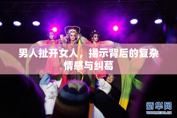 男人扯开女人，揭示背后的复杂情感与纠葛