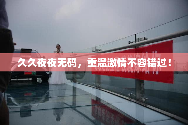 久久夜夜无码，重温激情不容错过！