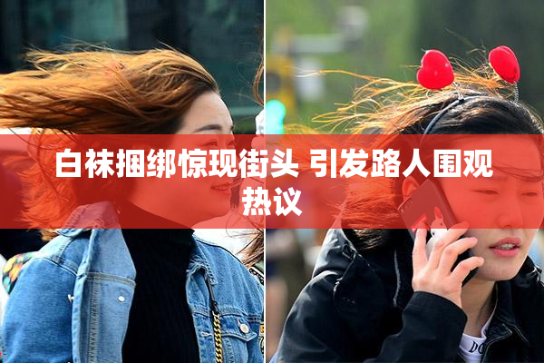 白袜捆绑惊现街头 引发路人围观热议