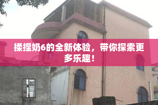 揉捏奶6的全新体验，带你探索更多乐趣！