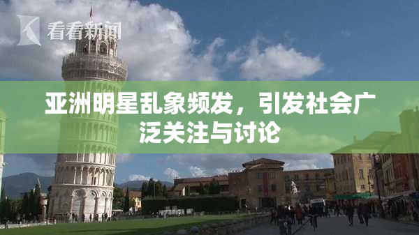 亚洲明星乱象频发，引发社会广泛关注与讨论