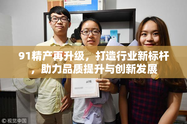 91精产再升级，打造行业新标杆，助力品质提升与创新发展