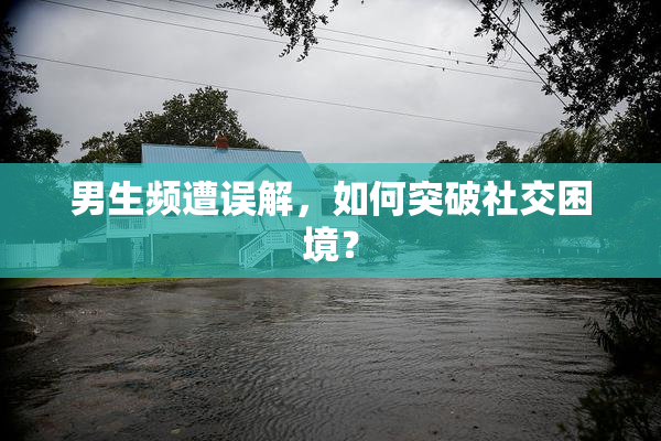男生频遭误解，如何突破社交困境？