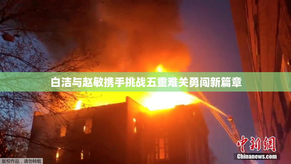 白洁与赵敏携手挑战五重难关勇闯新篇章
