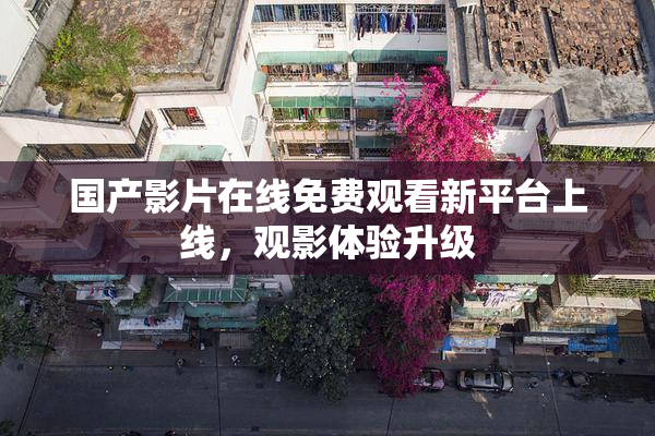 国产影片在线免费观看新平台上线，观影体验升级