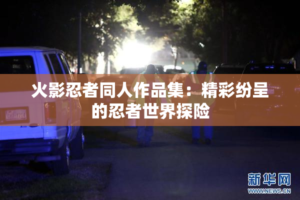 火影忍者同人作品集：精彩纷呈的忍者世界探险