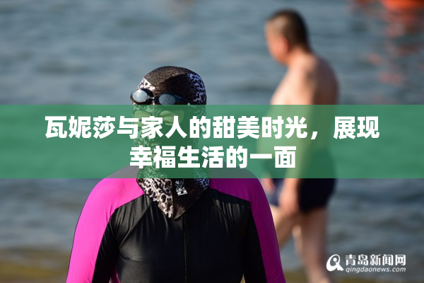 瓦妮莎与家人的甜美时光，展现幸福生活的一面