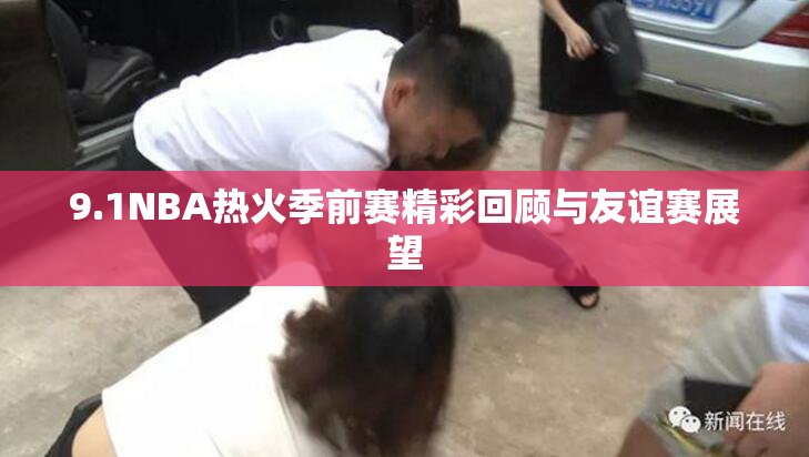 9.1NBA热火季前赛精彩回顾与友谊赛展望