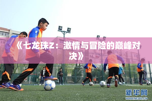 《七龙珠Z：激情与冒险的巅峰对决》