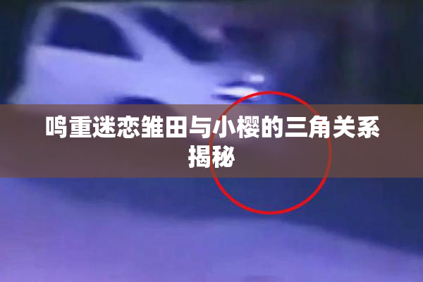 鸣重迷恋雏田与小樱的三角关系揭秘