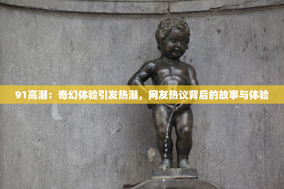 91高潮：奇幻体验引发热潮，网友热议背后的故事与体验