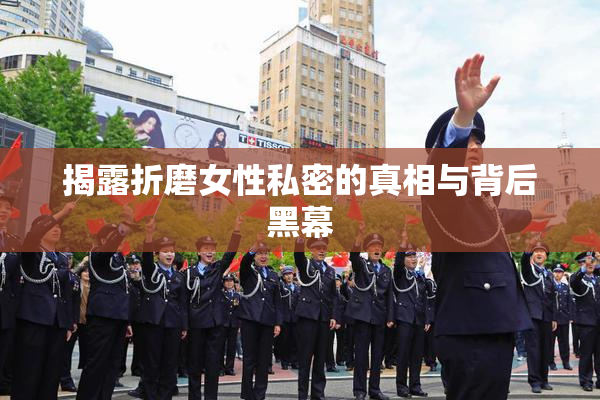揭露折磨女性私密的真相与背后黑幕