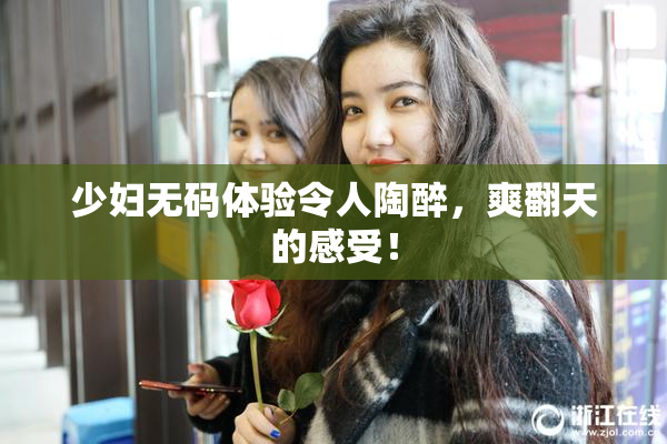 少妇无码体验令人陶醉，爽翻天的感受！