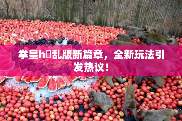 拳皇h婬乱版新篇章，全新玩法引发热议！
