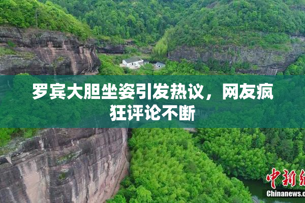 罗宾大胆坐姿引发热议，网友疯狂评论不断