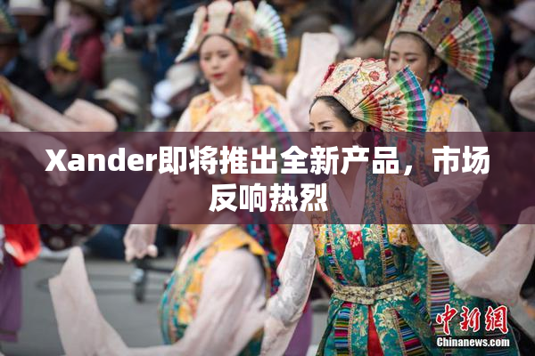 Xander即将推出全新产品，市场反响热烈