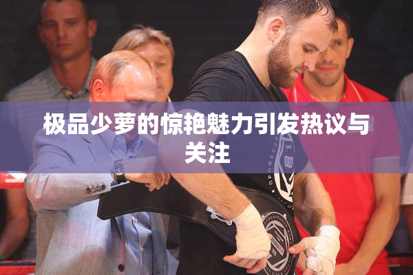 极品少萝的惊艳魅力引发热议与关注
