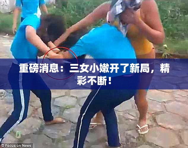 重磅消息：三女小嫩开了新局，精彩不断！