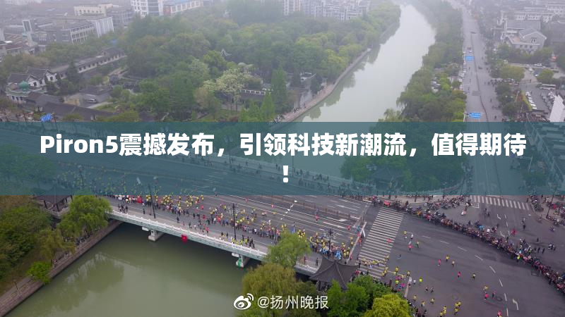 Piron5震撼发布，引领科技新潮流，值得期待！