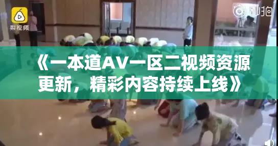 《一本道AV一区二视频资源更新，精彩内容持续上线》