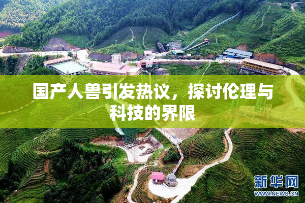 国产人兽引发热议，探讨伦理与科技的界限