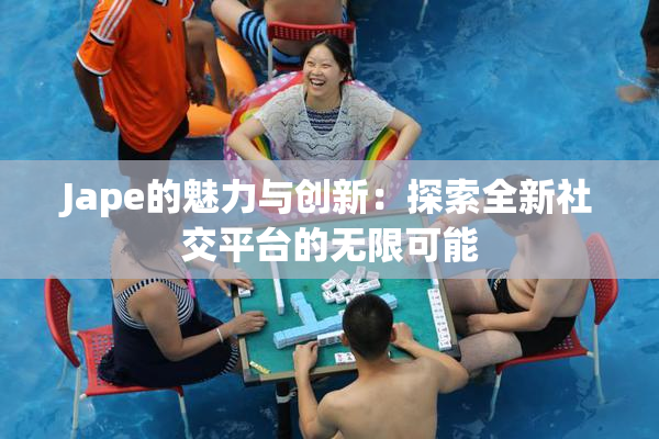 Jape的魅力与创新：探索全新社交平台的无限可能