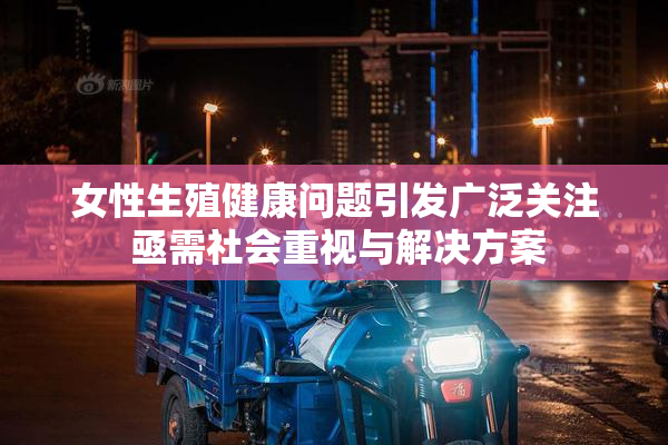 女性生殖健康问题引发广泛关注 亟需社会重视与解决方案