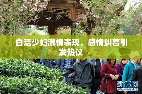 白洁少妇激情表现，感情纠葛引发热议