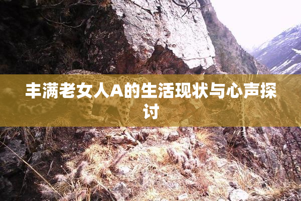 丰满老女人A的生活现状与心声探讨