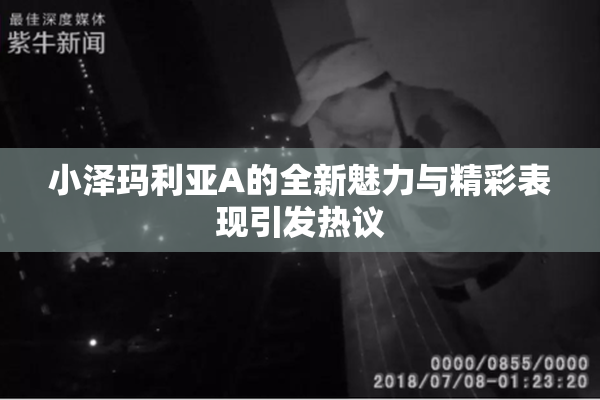 小泽玛利亚A的全新魅力与精彩表现引发热议