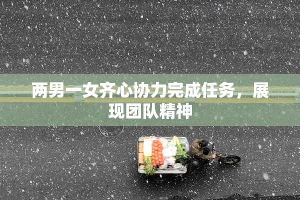 两男一女齐心协力完成任务，展现团队精神