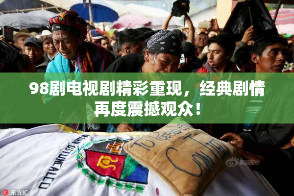 98剧电视剧精彩重现，经典剧情再度震撼观众！