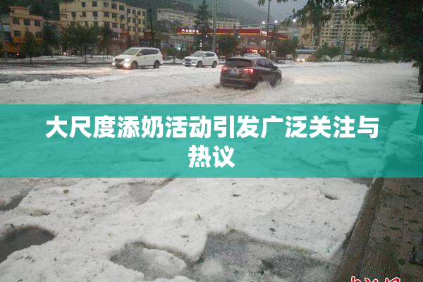 大尺度添奶活动引发广泛关注与热议